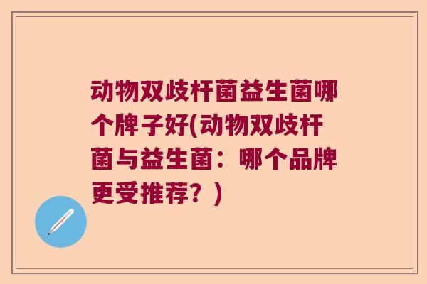 动物双歧杆菌益生菌哪个牌子好(动物双歧杆菌与益生菌:哪个品牌更受推荐?) 动物双歧杆菌益生菌哪个牌子好(动物双歧杆菌与益生菌:哪个品牌更受推荐?)