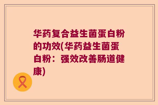 华药复合益生菌蛋白粉的功效(华药益生菌蛋白粉:强效改善肠道健康) 华药复合益生菌蛋白粉的功效(华药益生菌蛋白粉:强效改善肠道健康)