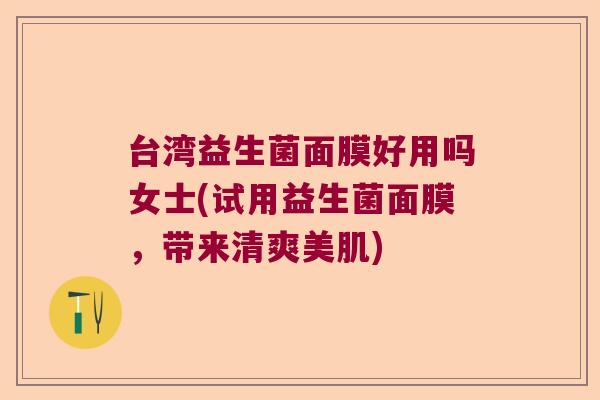 台湾益生菌面膜好用吗女士(试用益生菌面膜，带来清爽美肌)
