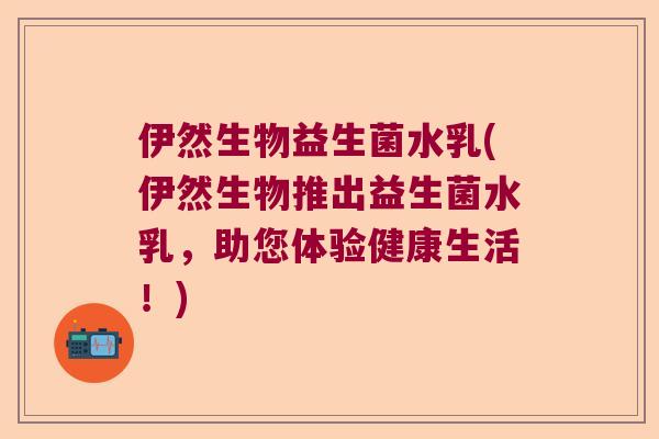伊然生物益生菌水乳(伊然生物推出益生菌水乳，助您体验健康生活！)