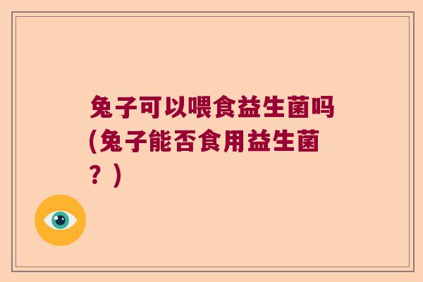 兔子可以喂食益生菌吗(兔子能否食用益生菌？)