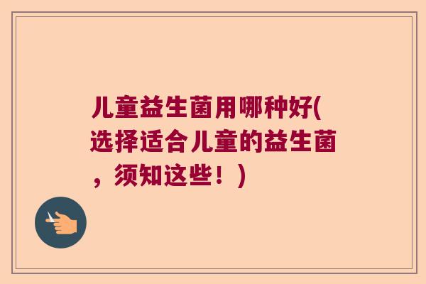 儿童益生菌用哪种好(选择适合儿童的益生菌，须知这些！)