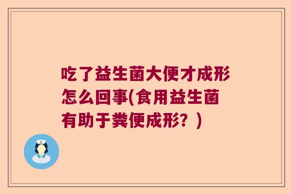 吃了益生菌大便才成形怎么回事(食用益生菌有助于粪便成形?) 吃了益生菌大便才成形怎么回事(食用益生菌有助于粪便成形?)