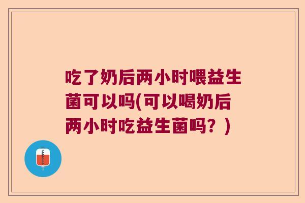 吃了奶后两小时喂益生菌可以吗(可以喝奶后两小时吃益生菌吗？)