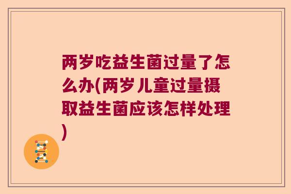 两岁吃益生菌过量了怎么办(两岁儿童过量摄取益生菌应该怎样处理) 两岁吃益生菌过量了怎么办(两岁儿童过量摄取益生菌应该怎样处理)