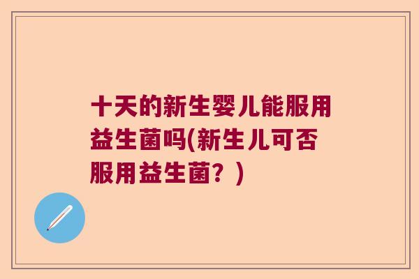 十天的新生婴儿能服用益生菌吗(新生儿可否服用益生菌？)