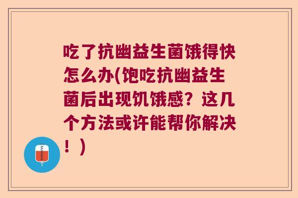 吃了抗幽益生菌饿得快怎么办(饱吃抗幽益生菌后出现饥饿感?这几个方法或许能帮你解决!) 吃了抗幽益生菌饿得快怎么办(饱吃抗幽益生菌后出现饥饿感?这几个方法或许能帮你解决!)