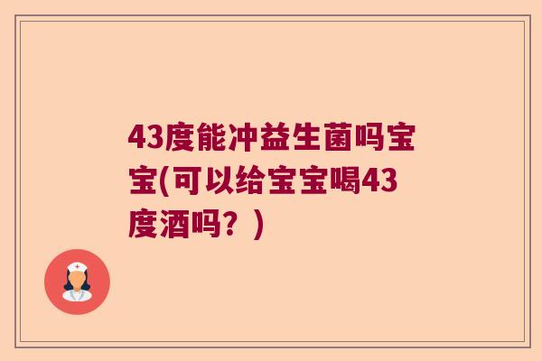 43度能冲益生菌吗宝宝(可以给宝宝喝43度酒吗?) 43度能冲益生菌吗宝宝(可以给宝宝喝43度酒吗?)