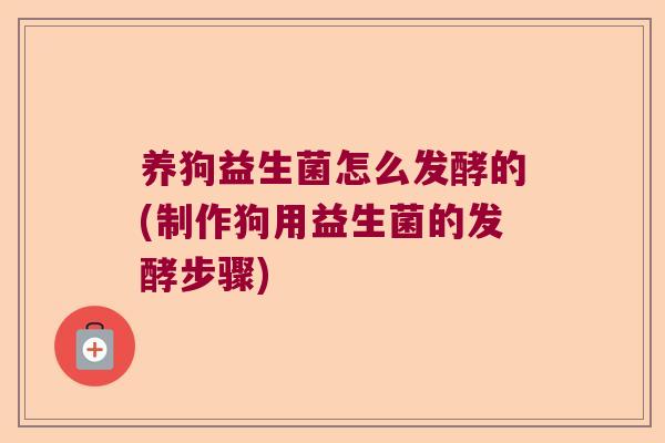 养狗益生菌怎么发酵的(制作狗用益生菌的发酵步骤) 养狗益生菌怎么发酵的(制作狗用益生菌的发酵步骤)