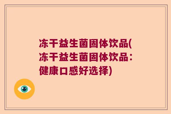 冻干益生菌固体饮品(冻干益生菌固体饮品:健康口感好选择) 冻干益生菌固体饮品(冻干益生菌固体饮品:健康口感好选择)