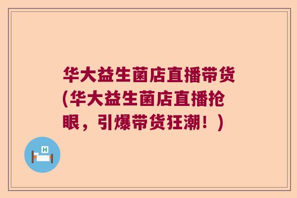 华大益生菌店直播带货(华大益生菌店直播抢眼，引爆带货狂潮！)