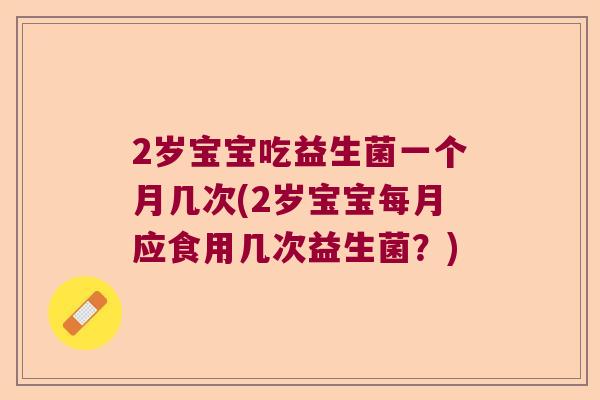 2岁宝宝吃益生菌一个月几次(2岁宝宝每月应食用几次益生菌?) 2岁宝宝吃益生菌一个月几次(2岁宝宝每月应食用几次益生菌?)