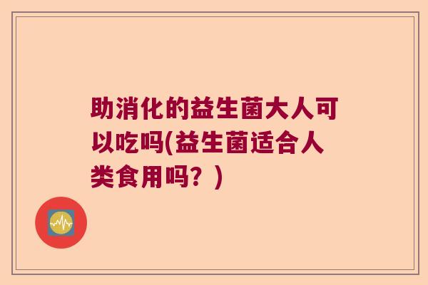 助消化的益生菌大人可以吃吗(益生菌适合人类食用吗?) 助消化的益生菌大人可以吃吗(益生菌适合人类食用吗?)