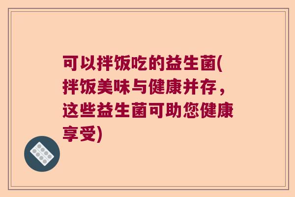 可以拌饭吃的益生菌(拌饭美味与健康并存,这些益生菌可助您健康享受) 可以拌饭吃的益生菌(拌饭美味与健康并存,这些益生菌可助您健康享受)