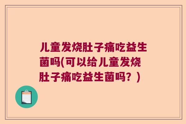 儿童发烧肚子痛吃益生菌吗(可以给儿童发烧肚子痛吃益生菌吗？)