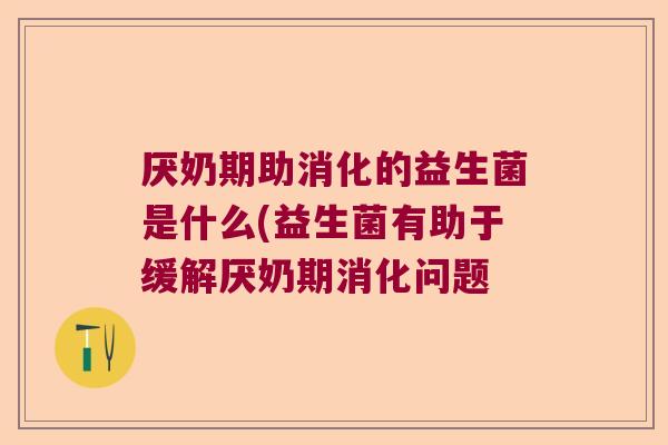 厌奶期助消化的益生菌是什么(益生菌有助于缓解厌奶期消化问题