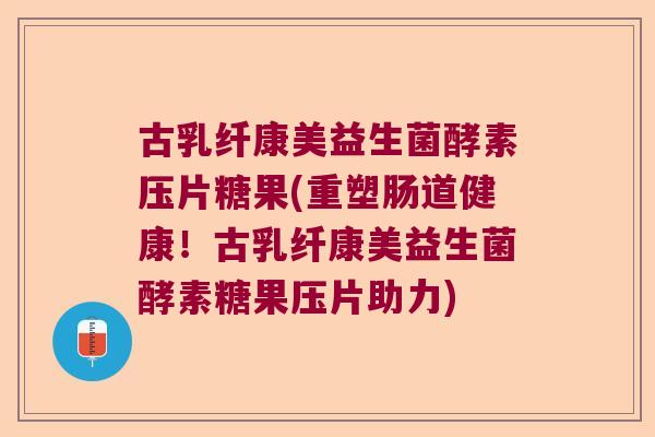 古乳纤康美益生菌酵素压片糖果(重塑肠道健康！古乳纤康美益生菌酵素糖果压片助力)