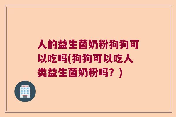 人的益生菌奶粉狗狗可以吃吗(狗狗可以吃人类益生菌奶粉吗?) 人的益生菌奶粉狗狗可以吃吗(狗狗可以吃人类益生菌奶粉吗?)