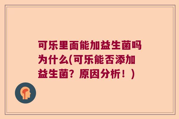 可乐里面能加益生菌吗为什么(可乐能否添加益生菌?原因分析!) 可乐里面能加益生菌吗为什么(可乐能否添加益生菌?原因分析!)