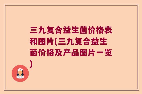 三九复合益生菌价格表和图片(三九复合益生菌价格及产品图片一览) 三九复合益生菌价格表和图片(三九复合益生菌价格及产品图片一览)