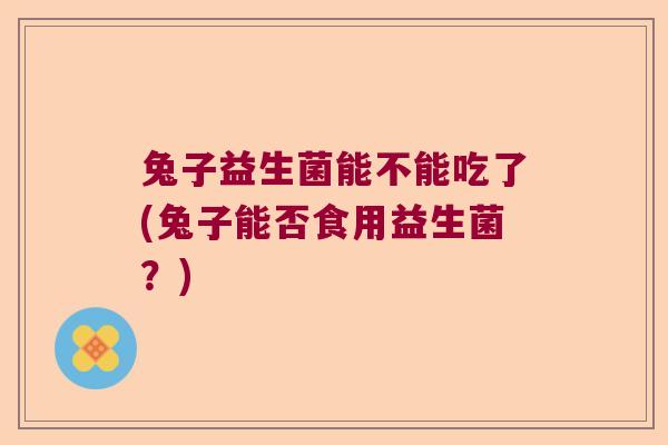 兔子益生菌能不能吃了(兔子能否食用益生菌？)