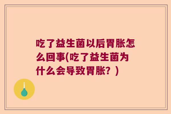 吃了益生菌以后胃胀怎么回事(吃了益生菌为什么会导致胃胀?) 吃了益生菌以后胃胀怎么回事(吃了益生菌为什么会导致胃胀?)