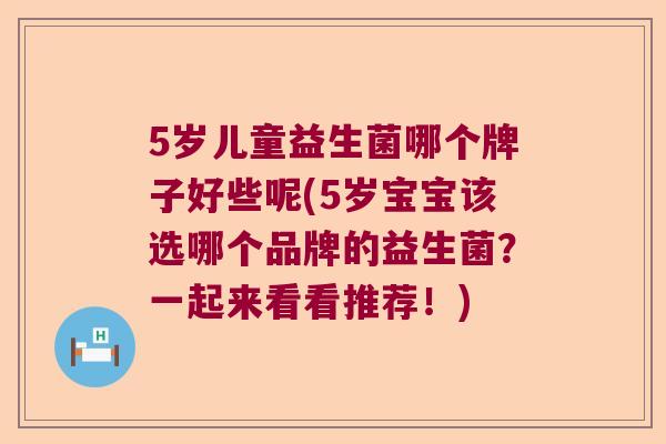 5岁儿童益生菌哪个牌子好些呢(5岁宝宝该选哪个品牌的益生菌？一起来看看推荐！)