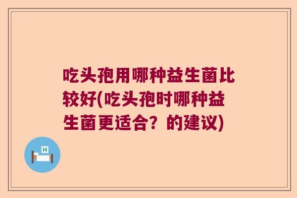 吃头孢用哪种益生菌比较好(吃头孢时哪种益生菌更适合?的建议) 吃头孢用哪种益生菌比较好(吃头孢时哪种益生菌更适合?的建议)