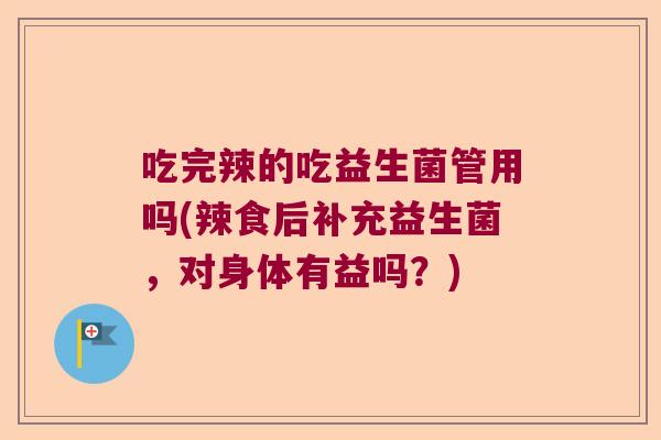 吃完辣的吃益生菌管用吗(辣食后补充益生菌，对身体有益吗？)