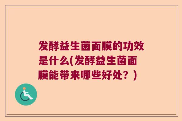 发酵益生菌面膜的功效是什么(发酵益生菌面膜能带来哪些好处?) 发酵益生菌面膜的功效是什么(发酵益生菌面膜能带来哪些好处?)