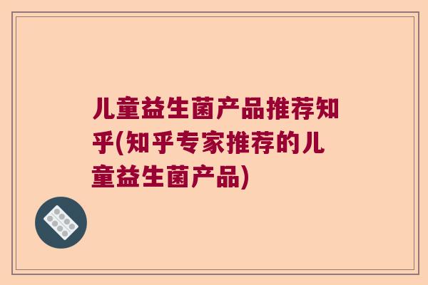 儿童益生菌产品推荐知乎(知乎专家推荐的儿童益生菌产品)