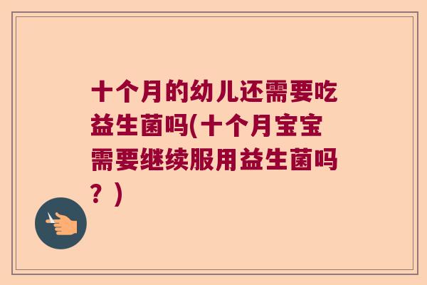 十个月的幼儿还需要吃益生菌吗(十个月宝宝需要继续服用益生菌吗？)