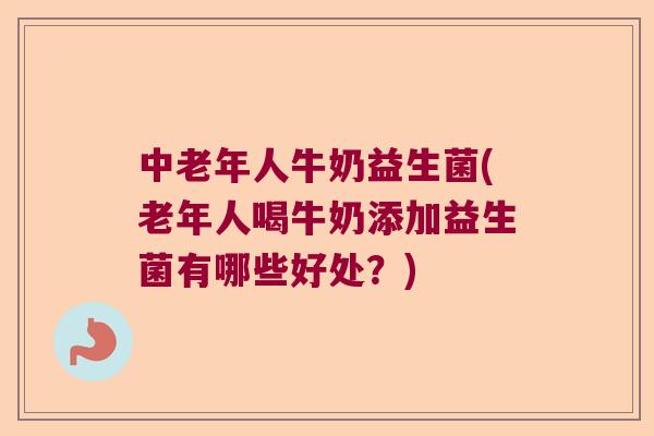 中老年人牛奶益生菌(老年人喝牛奶添加益生菌有哪些好处？)