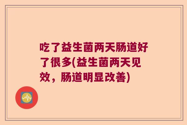 吃了益生菌两天肠道好了很多(益生菌两天见效,肠道明显改善) 吃了益生菌两天肠道好了很多(益生菌两天见效,肠道明显改善)