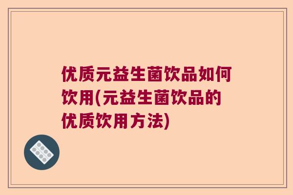 优质元益生菌饮品如何饮用(元益生菌饮品的优质饮用方法)