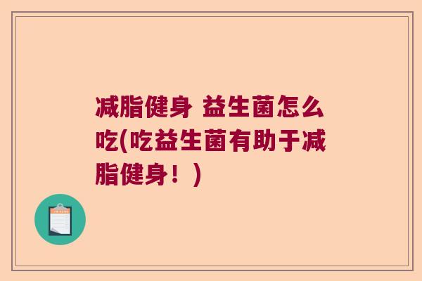 减脂健身 益生菌怎么吃(吃益生菌有助于减脂健身！)