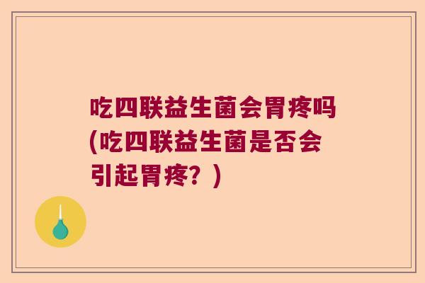 吃四联益生菌会胃疼吗(吃四联益生菌是否会引起胃疼?) 吃四联益生菌会胃疼吗(吃四联益生菌是否会引起胃疼?)