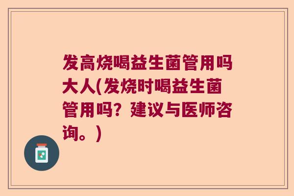 发高烧喝益生菌管用吗大人(发烧时喝益生菌管用吗？建议与医师咨询。)