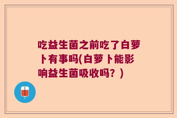 吃益生菌之前吃了白萝卜有事吗(白萝卜能影响益生菌吸收吗？)
