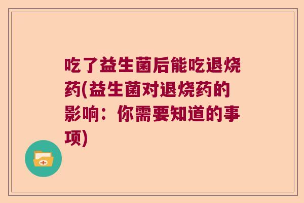 吃了益生菌后能吃退烧药(益生菌对退烧药的影响:你需要知道的事项) 吃了益生菌后能吃退烧药(益生菌对退烧药的影响:你需要知道的事项)