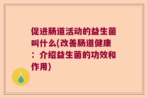 促进肠道活动的益生菌叫什么(改善肠道健康:介绍益生菌的功效和作用) 促进肠道活动的益生菌叫什么(改善肠道健康:介绍益生菌的功效和作用)