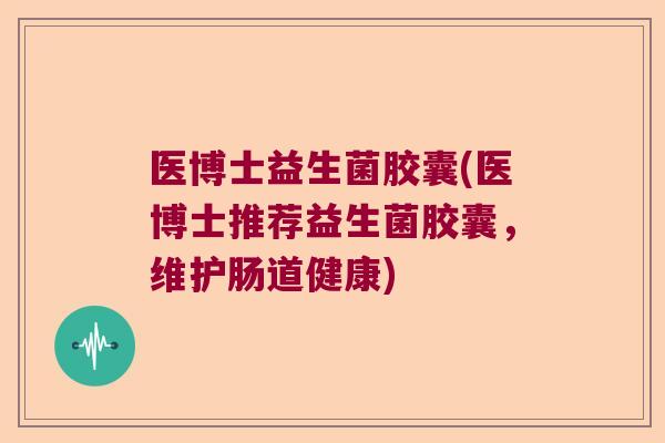 医博士益生菌胶囊(医博士推荐益生菌胶囊，维护肠道健康)