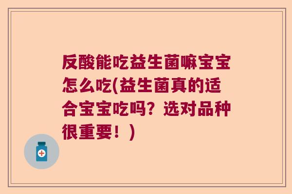 反酸能吃益生菌嘛宝宝怎么吃(益生菌真的适合宝宝吃吗？选对品种很重要！)