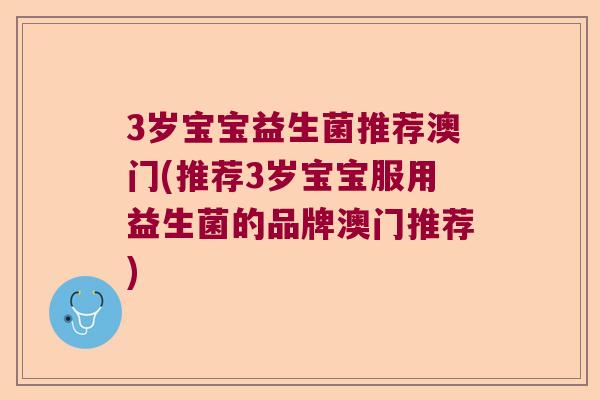 3岁宝宝益生菌推荐澳门(推荐3岁宝宝服用益生菌的品牌澳门推荐) 3岁宝宝益生菌推荐澳门(推荐3岁宝宝服用益生菌的品牌澳门推荐)