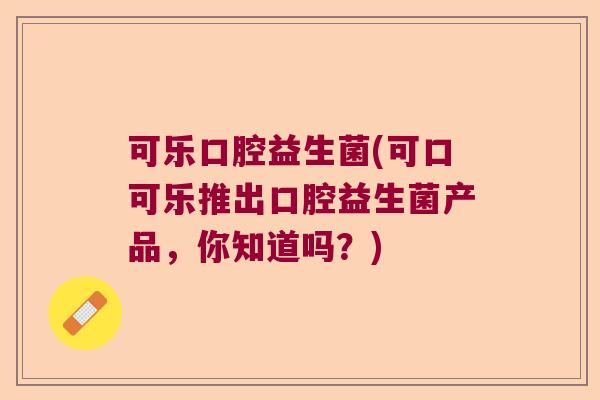 可乐口腔益生菌(可口可乐推出口腔益生菌产品，你知道吗？)