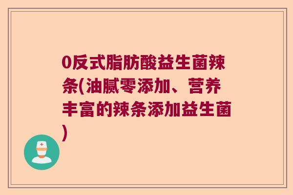 0反式脂肪酸益生菌辣条(油腻零添加、营养丰富的辣条添加益生菌) 0反式脂肪酸益生菌辣条(油腻零添加、营养丰富的辣条添加益生菌)