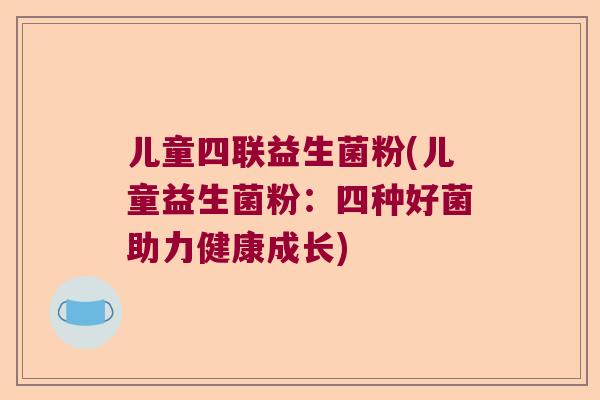 儿童四联益生菌粉(儿童益生菌粉:四种好菌助力健康成长) 儿童四联益生菌粉(儿童益生菌粉:四种好菌助力健康成长)