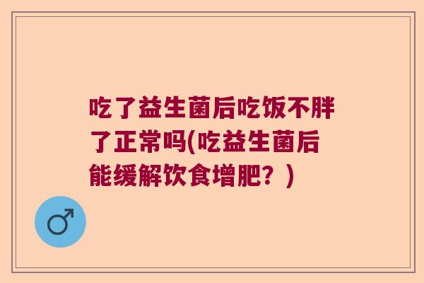 吃了益生菌后吃饭不胖了正常吗(吃益生菌后能缓解饮食增肥？)