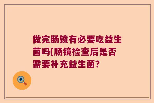 做完肠镜有必要吃益生菌吗(肠镜检查后是否需要补充益生菌？