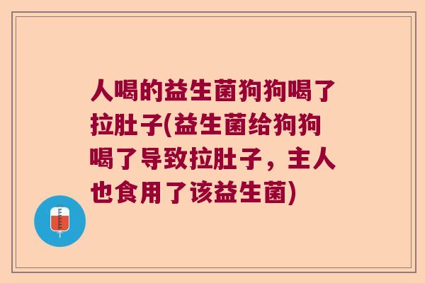 人喝的益生菌狗狗喝了拉肚子(益生菌给狗狗喝了导致拉肚子，主人也食用了该益生菌)